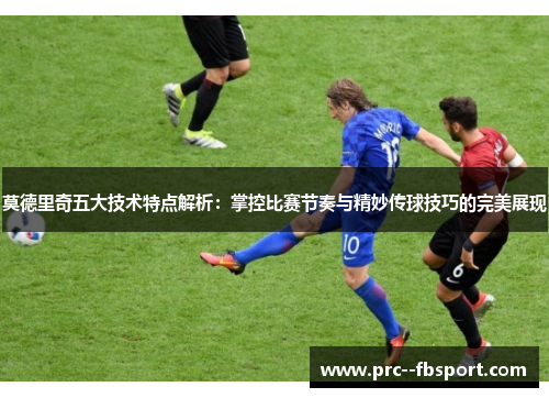 莫德里奇五大技术特点解析：掌控比赛节奏与精妙传球技巧的完美展现