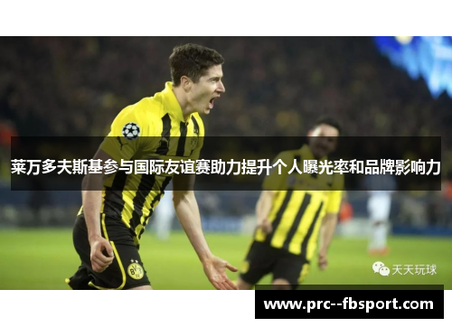 莱万多夫斯基参与国际友谊赛助力提升个人曝光率和品牌影响力