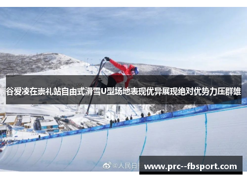 谷爱凌在崇礼站自由式滑雪U型场地表现优异展现绝对优势力压群雄