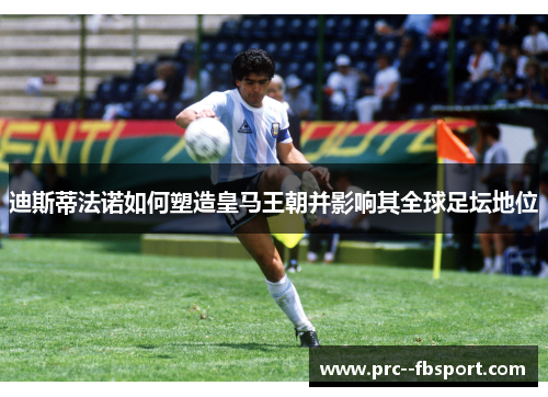 迪斯蒂法诺如何塑造皇马王朝并影响其全球足坛地位