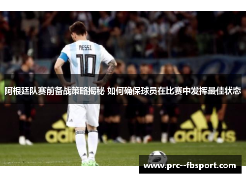 阿根廷队赛前备战策略揭秘 如何确保球员在比赛中发挥最佳状态