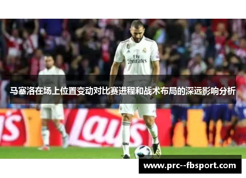 马塞洛在场上位置变动对比赛进程和战术布局的深远影响分析