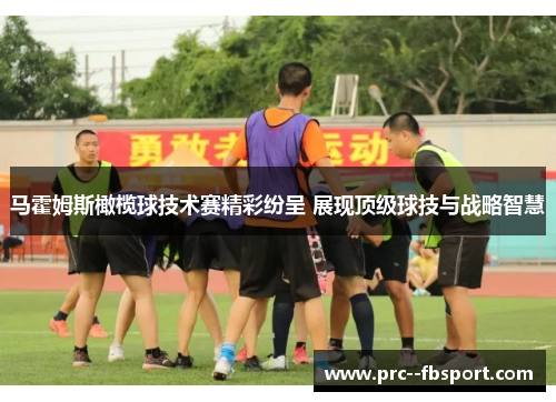 马霍姆斯橄榄球技术赛精彩纷呈 展现顶级球技与战略智慧
