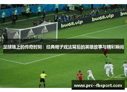 足球场上的传奇时刻：经典帽子戏法背后的英雄故事与精彩瞬间