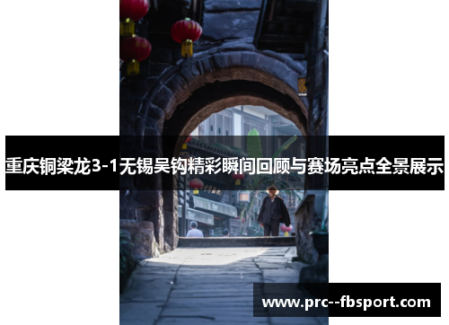 重庆铜梁龙3-1无锡吴钩精彩瞬间回顾与赛场亮点全景展示 重庆铜梁龙3-1无锡吴钩精彩瞬间回顾与赛场亮点全景展示
