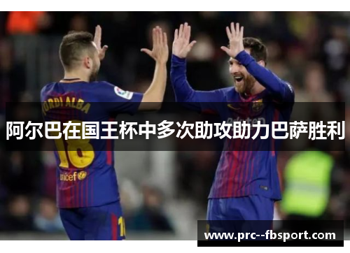 阿尔巴在国王杯中多次助攻助力巴萨胜利 阿尔巴在国王杯中多次助攻助力巴萨胜利