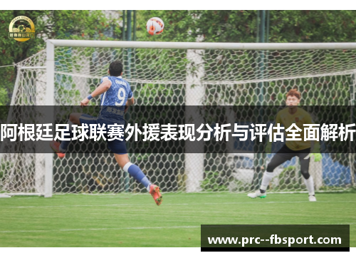 阿根廷足球联赛外援表现分析与评估全面解析 阿根廷足球联赛外援表现分析与评估全面解析