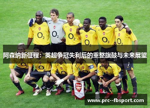 阿森纳新征程:英超争冠失利后的重整旗鼓与未来展望 阿森纳新征程:英超争冠失利后的重整旗鼓与未来展望