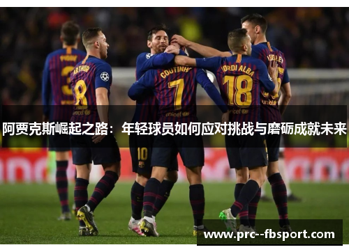 阿贾克斯崛起之路:年轻球员如何应对挑战与磨砺成就未来 阿贾克斯崛起之路:年轻球员如何应对挑战与磨砺成就未来