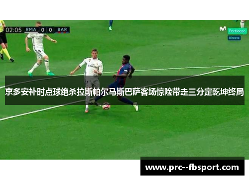 京多安补时点球绝杀拉斯帕尔马斯巴萨客场惊险带走三分定乾坤终局 京多安补时点球绝杀拉斯帕尔马斯巴萨客场惊险带走三分定乾坤终局