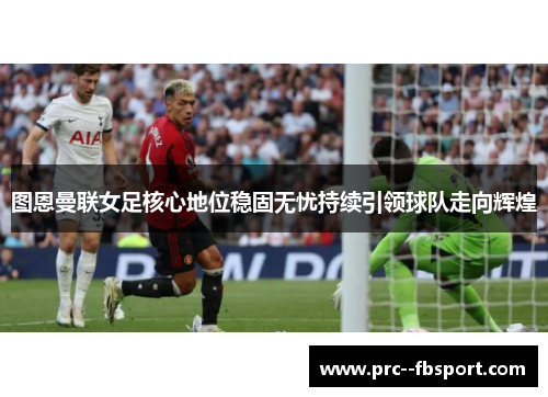 图恩曼联女足核心地位稳固无忧持续引领球队走向辉煌