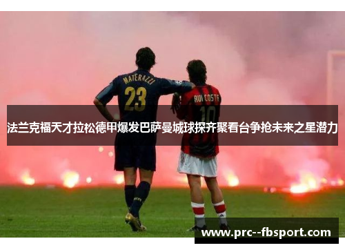 法兰克福天才拉松德甲爆发巴萨曼城球探齐聚看台争抢未来之星潜力