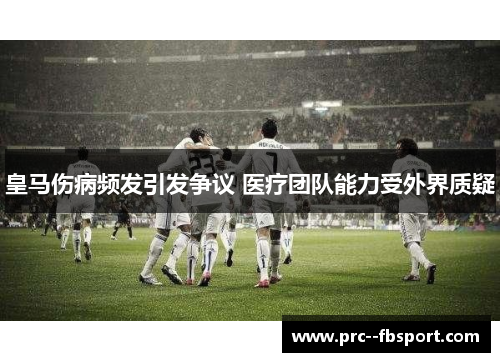 皇马伤病频发引发争议 医疗团队能力受外界质疑 皇马伤病频发引发争议 医疗团队能力受外界质疑