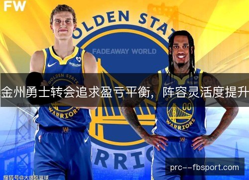 金州勇士转会追求盈亏平衡，阵容灵活度提升